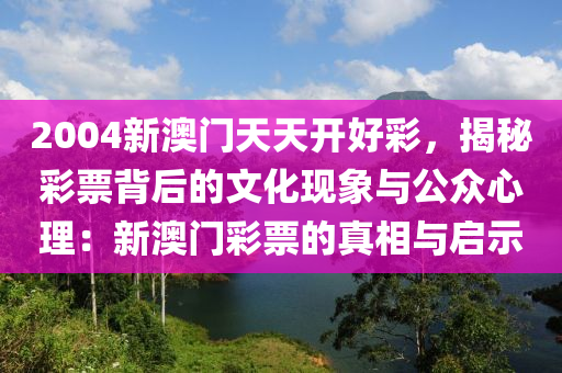 2004新澳門天天開好彩，揭秘彩票背后的文化現(xiàn)象與公眾心理：新澳門彩票的真相與啟示