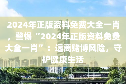 2024年正版资料免费大全一肖，警惕“2024年正版资料免费大全一肖”：远离赌博风险，守护健康生活