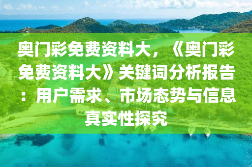 奧門彩免費(fèi)資料大，《奧門彩免費(fèi)資料大》關(guān)鍵詞分析報(bào)告：用戶需求、市場態(tài)勢與信息真實(shí)性探究