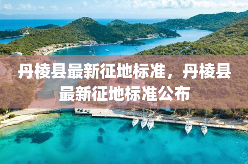 丹棱县最新征地标准，丹棱县最新征地标准公布