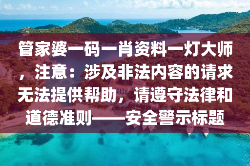 管家婆一碼一肖資料一燈大師，注意：涉及非法內容的請求無法提供幫助，請遵守法律和道德準則——安全警示標題