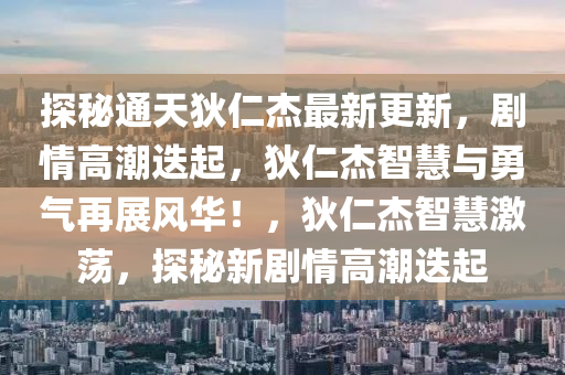 探秘通天狄仁杰最新更新，劇情高潮迭起，狄仁杰智慧與勇氣再展風(fēng)華！，狄仁杰智慧激蕩，探秘新劇情高潮迭起