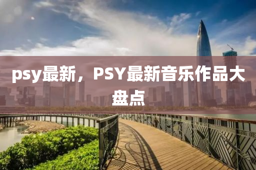 psy最新，PSY最新音乐作品大盘点