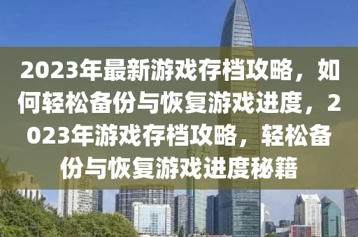 2023年最新游戏存档攻略，如何轻松备份与恢复游戏进度，2023年游戏存档攻略，轻松备份与恢复游戏进度秘籍