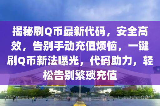 揭秘刷Q币最新代码，安全高效，告别手动充值烦恼，一键刷Q币新法曝光，代码助力，轻松告别繁琐充值