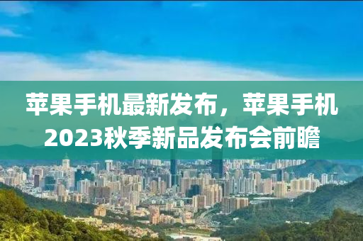 蘋果手機最新發(fā)布，蘋果手機2023秋季新品發(fā)布會前瞻