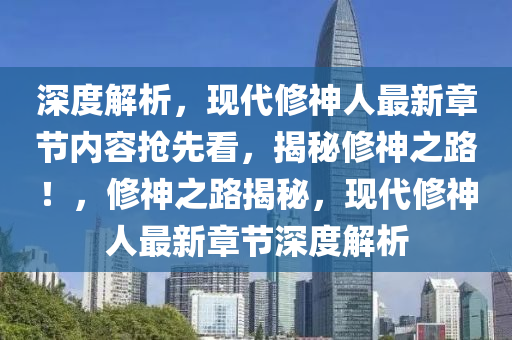 深度解析，现代修神人最新章节内容抢先看，揭秘修神之路！，修神之路揭秘，现代修神人最新章节深度解析