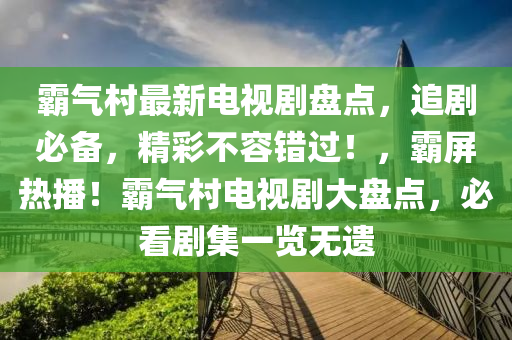 霸气村最新电视剧盘点，追剧必备，精彩不容错过！，霸屏热播！霸气村电视剧大盘点，必看剧集一览无遗