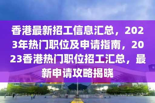 香港最新招工信息匯總，2023年熱門職位及申請指南，2023香港熱門職位招工匯總，最新申請攻略揭曉