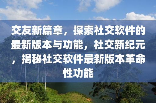 交友新篇章，探索社交軟件的最新版本與功能，社交新紀(jì)元，揭秘社交軟件最新版本革命性功能