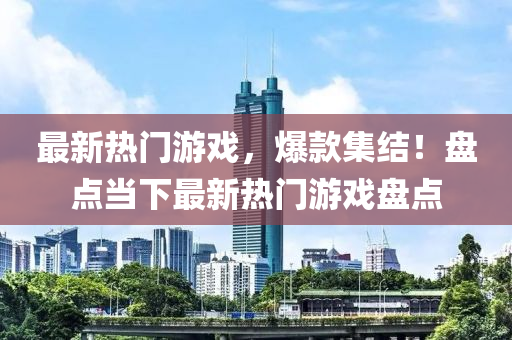 最新熱門游戲，爆款集結(jié)！盤點當(dāng)下最新熱門游戲盤點