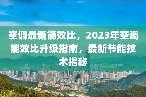 空调最新能效比，2023年空调能效比升级指南，最新节能技术揭秘