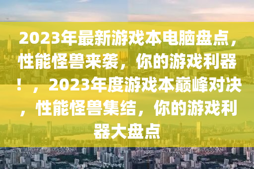 2023年最新游戲本電腦盤點，性能怪獸來襲，你的游戲利器！，2023年度游戲本巔峰對決，性能怪獸集結(jié)，你的游戲利器大盤點