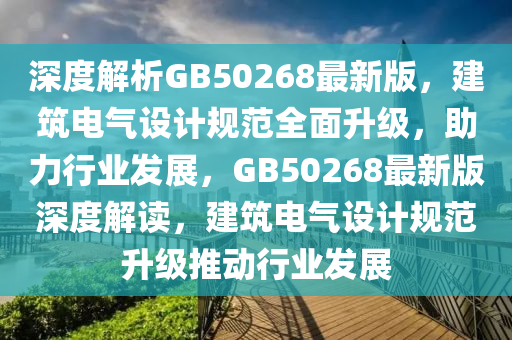 深度解析GB50268最新版，建筑電氣設(shè)計規(guī)范全面升級，助力行業(yè)發(fā)展，GB50268最新版深度解讀，建筑電氣設(shè)計規(guī)范升級推動行業(yè)發(fā)展