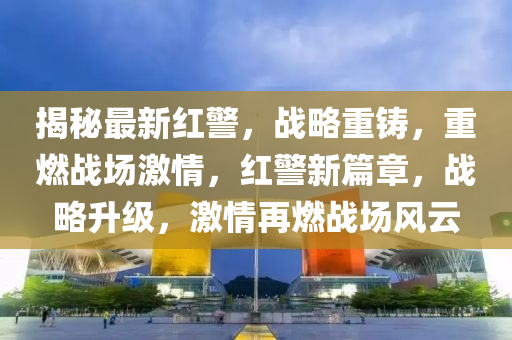 揭秘最新红警，战略重铸，重燃战场激情，红警新篇章，战略升级，激情再燃战场风云