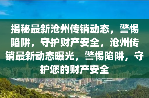 揭秘最新沧州传销动态，警惕陷阱，守护财产安全，沧州传销最新动态曝光，警惕陷阱，守护您的财产安全