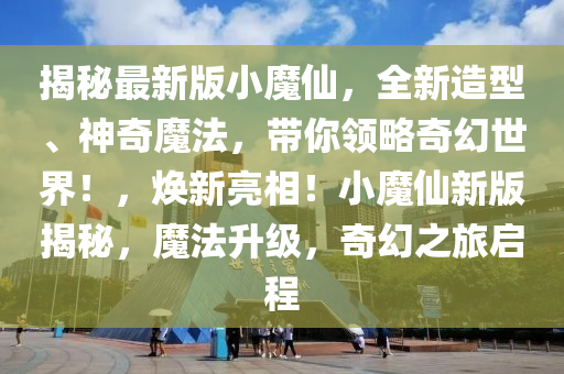 揭秘最新版小魔仙，全新造型、神奇魔法，帶你領略奇幻世界！，煥新亮相！小魔仙新版揭秘，魔法升級，奇幻之旅啟程