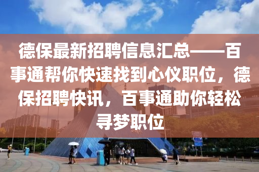 德保最新招聘信息匯總——百事通幫你快速找到心儀職位，德保招聘快訊，百事通助你輕松尋夢職位