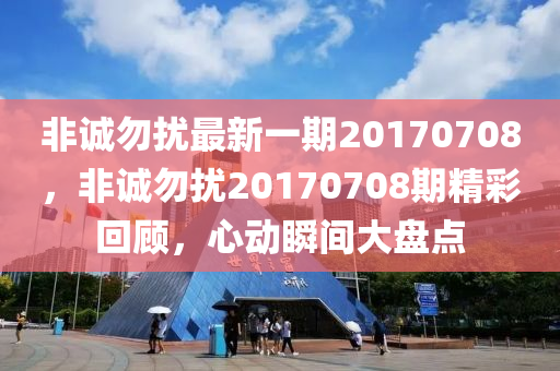 非誠勿擾最新一期20170708，非誠勿擾20170708期精彩回顧，心動瞬間大盤點