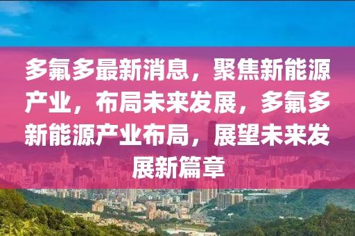 多氟多最新消息，聚焦新能源產(chǎn)業(yè)，布局未來發(fā)展，多氟多新能源產(chǎn)業(yè)布局，展望未來發(fā)展新篇章