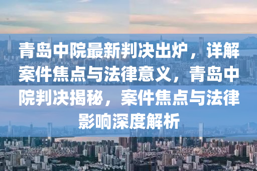 青島中院最新判決出爐，詳解案件焦點(diǎn)與法律意義，青島中院判決揭秘，案件焦點(diǎn)與法律影響深度解析