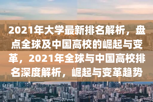 2021年大學(xué)最新排名解析，盤點全球及中國高校的崛起與變革，2021年全球與中國高校排名深度解析，崛起與變革趨勢