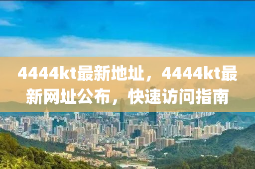 4444kt最新地址，4444kt最新网址公布，快速访问指南