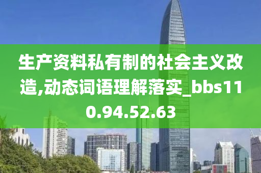 生产资料私有制的社会主义改造,动态词语理解落实_bbs110.94.52.63