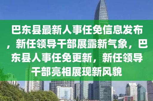 巴東縣最新人事任免信息發(fā)布，新任領(lǐng)導(dǎo)干部展露新氣象，巴東縣人事任免更新，新任領(lǐng)導(dǎo)干部亮相展現(xiàn)新風(fēng)貌