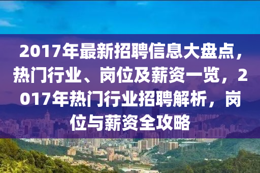 2017年最新招聘信息大盤(pán)點(diǎn)，熱門(mén)行業(yè)、崗位及薪資一覽，2017年熱門(mén)行業(yè)招聘解析，崗位與薪資全攻略