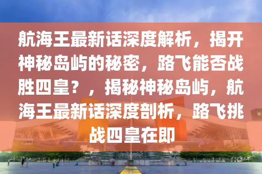 航海王最新話深度解析，揭開神秘島嶼的秘密，路飛能否戰(zhàn)勝四皇？，揭秘神秘島嶼，航海王最新話深度剖析，路飛挑戰(zhàn)四皇在即