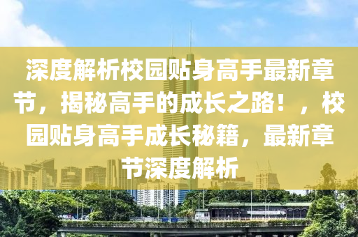 深度解析校園貼身高手最新章節(jié)，揭秘高手的成長(zhǎng)之路！，校園貼身高手成長(zhǎng)秘籍，最新章節(jié)深度解析