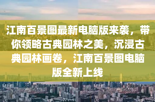 江南百景图最新电脑版来袭，带你领略古典园林之美，沉浸古典园林画卷，江南百景图电脑版全新上线