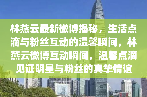 林燕云最新微博揭秘，生活点滴与粉丝互动的温馨瞬间，林燕云微博互动瞬间，温馨点滴见证明星与粉丝的真挚情谊