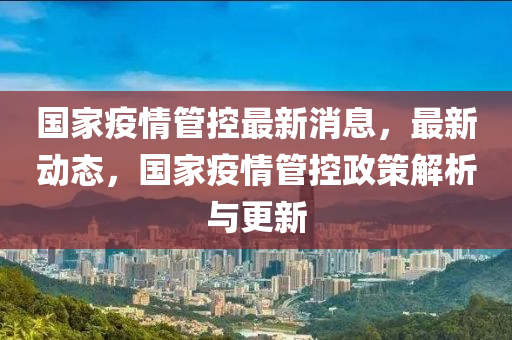 国家疫情管控最新消息，最新动态，国家疫情管控政策解析与更新