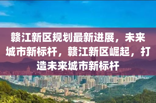 赣江新区规划最新进展，未来城市新标杆，赣江新区崛起，打造未来城市新标杆