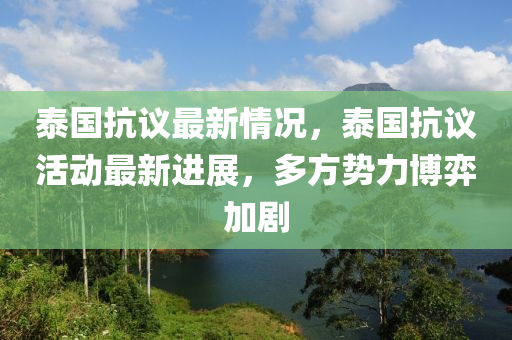 泰國抗議最新情況，泰國抗議活動最新進展，多方勢力博弈加劇