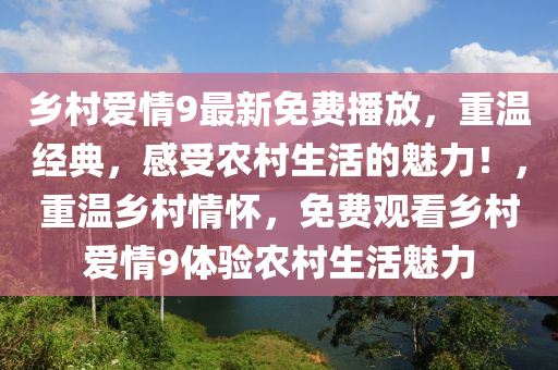 乡村爱情9最新免费播放，重温经典，感受农村生活的魅力！，重温乡村情怀，免费观看乡村爱情9体验农村生活魅力