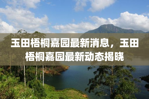 玉田梧桐嘉園最新消息，玉田梧桐嘉園最新動(dòng)態(tài)揭曉