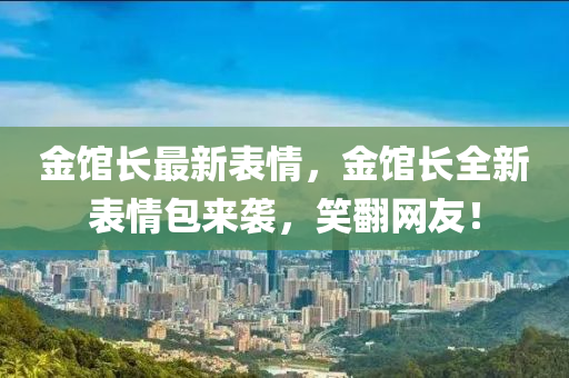 金馆长最新表情，金馆长全新表情包来袭，笑翻网友！