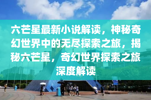 六芒星最新小說(shuō)解讀，神秘奇幻世界中的無(wú)盡探索之旅，揭秘六芒星，奇幻世界探索之旅深度解讀