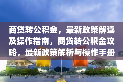 商贷转公积金，最新政策解读及操作指南，商贷转公积金攻略，最新政策解析与操作手册