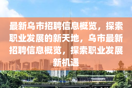 最新乌市招聘信息概览，探索职业发展的新天地，乌市最新招聘信息概览，探索职业发展新机遇