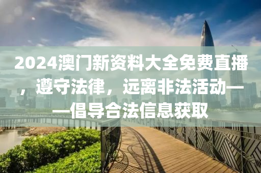 2024澳门新资料大全免费直播，遵守法律，远离非法活动——倡导合法信息获取