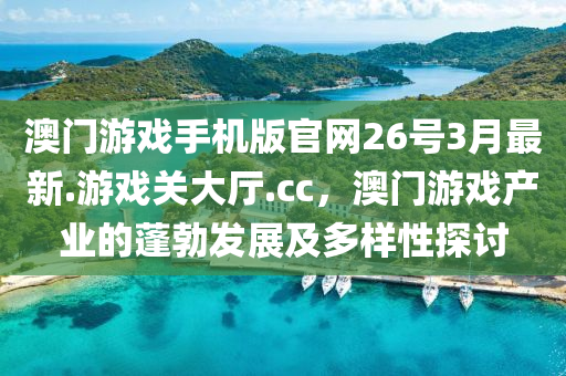 澳门游戏手机版官网26号3月最新.游戏关大厅.cc，澳门游戏产业的蓬勃发展及多样性探讨