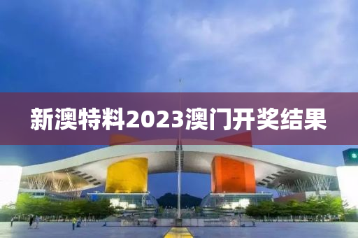 新澳特料2023澳门开奖结果