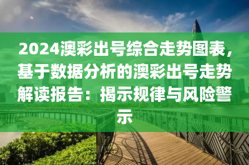 2024澳彩出号综合走势图表，基于数据分析的澳彩出号走势解读报告：揭示规律与风险警示