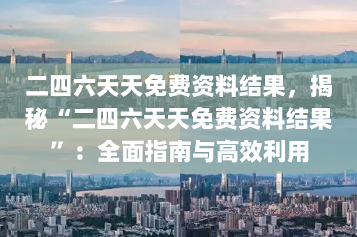 二四六天天免费资料结果，揭秘“二四六天天免费资料结果”：全面指南与高效利用