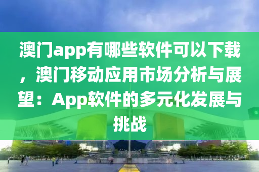 澳门app有哪些软件可以下载，澳门移动应用市场分析与展望：App软件的多元化发展与挑战