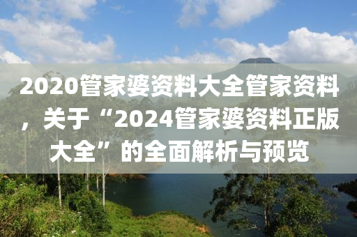 2020管家婆資料大全管家資料，關(guān)于“2024管家婆資料正版大全”的全面解析與預(yù)覽